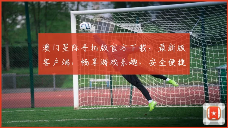 澳门星际手机版官方下载，最新版客户端，畅享游戏乐趣，安全便捷，立即下载体验