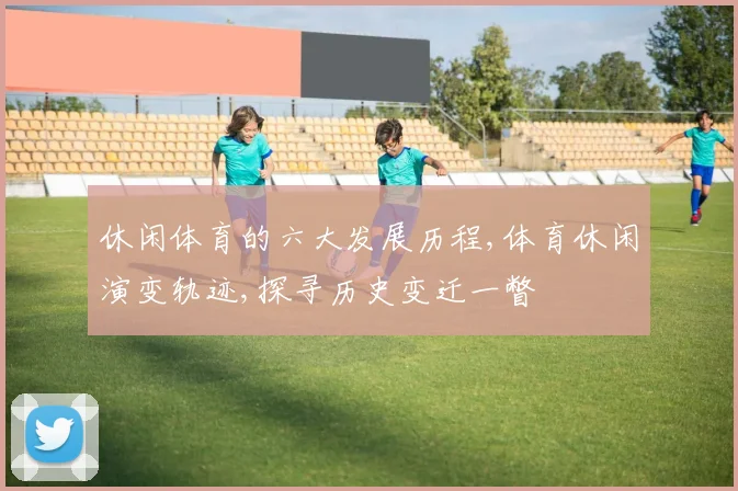 休闲体育的六大发展历程,体育休闲演变轨迹,探寻历史变迁一瞥