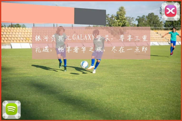 银河贵宾汇GALAXY登录，尊享三重礼遇，畅享奢华之旅，尽在一点即达
