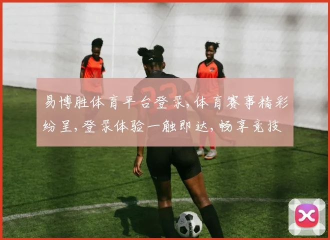 易博胜体育平台登录,体育赛事精彩纷呈,登录体验一触即达,畅享竞技盛宴