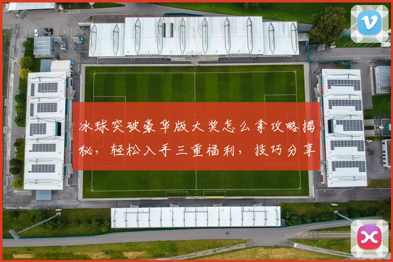 冰球突破豪华版大奖怎么拿攻略揭秘，轻松入手三重福利，技巧分享