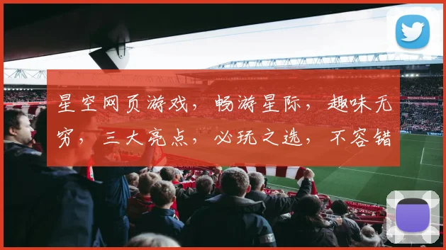 星空网页游戏，畅游星际，趣味无穷，三大亮点，必玩之选，不容错过