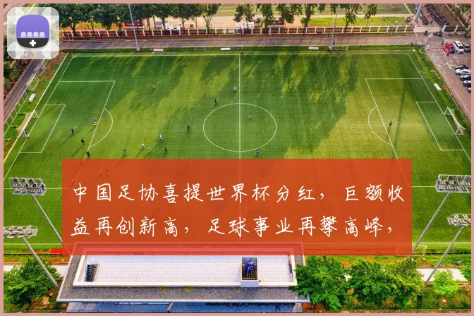 中国足协喜提世界杯分红，巨额收益再创新高，足球事业再攀高峰，助力国家荣耀