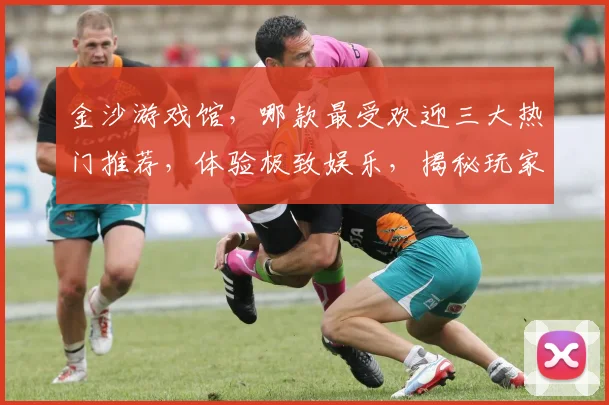 金沙游戏馆，哪款最受欢迎三大热门推荐，体验极致娱乐，揭秘玩家最爱