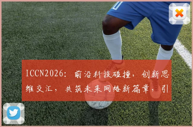 ICCN2026：前沿科技碰撞，创新思维交汇，共筑未来网络新篇章，引领行业变革，探索无限可能