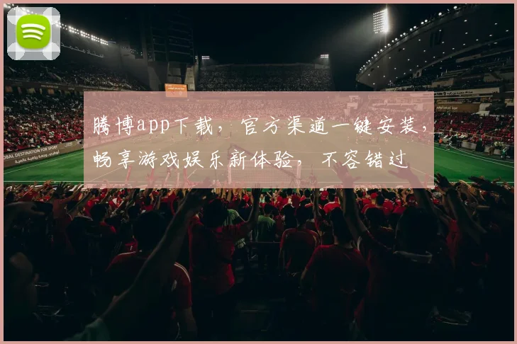 腾博app下载，官方渠道一键安装，畅享游戏娱乐新体验，不容错过