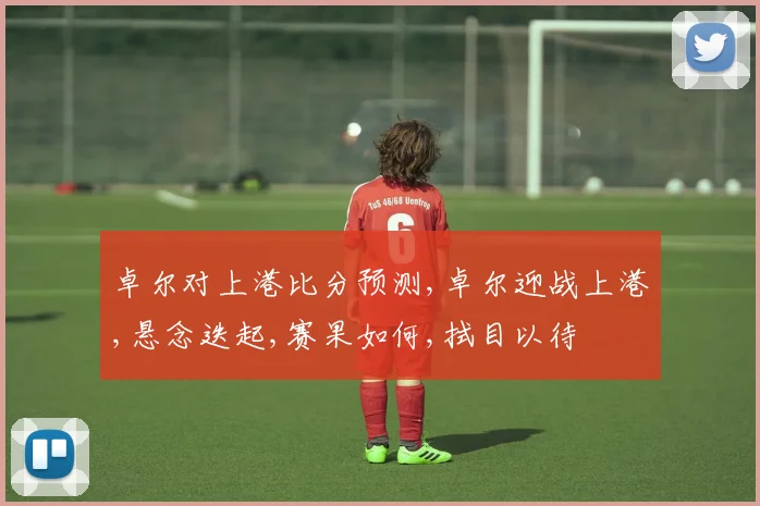 卓尔对上港比分预测,卓尔迎战上港,悬念迭起,赛果如何,拭目以待