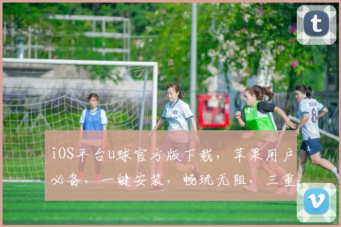 iOS平台u球官方版下载，苹果用户必备，一键安装，畅玩无阻，三重福利，不容错过，