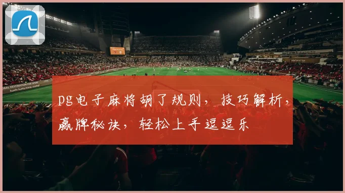 pg电子麻将胡了规则，技巧解析，赢牌秘诀，轻松上手逗逗乐