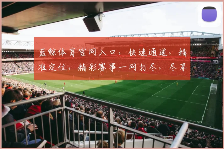 蓝鲸体育官网入口，快速通道，精准定位，精彩赛事一网打尽，尽享体育盛宴