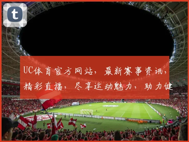 UC体育官方网站，最新赛事资讯，精彩直播，尽享运动魅力，助力健康生活，专业权威推荐，不容错过